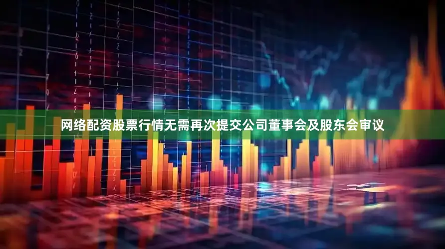 网络配资股票行情无需再次提交公司董事会及股东会审议