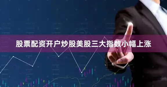 股票配资开户炒股美股三大指数小幅上涨