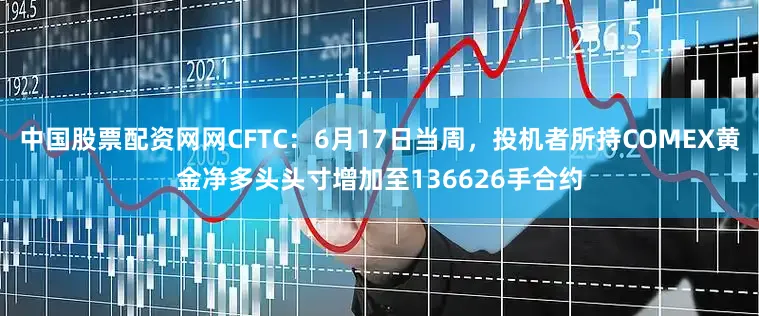 中国股票配资网网CFTC：6月17日当周，投机者所持COMEX黄金净多头头寸增加至136626手合约