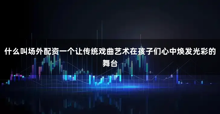 什么叫场外配资一个让传统戏曲艺术在孩子们心中焕发光彩的舞台