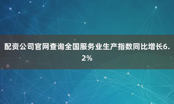配资公司官网查询全国服务业生产指数同比增长6.2%