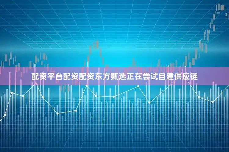 配资平台配资配资东方甄选正在尝试自建供应链