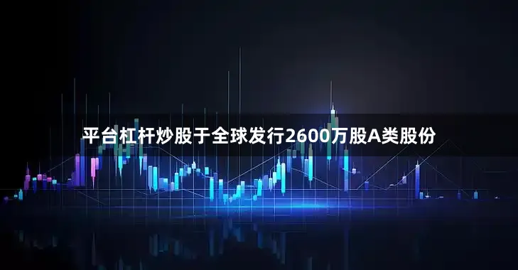 平台杠杆炒股于全球发行2600万股A类股份