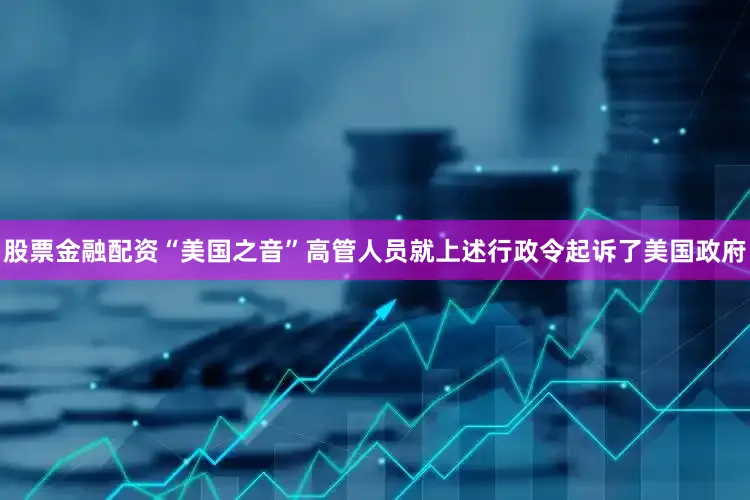股票金融配资“美国之音”高管人员就上述行政令起诉了美国政府