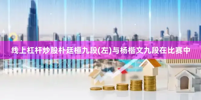 线上杠杆炒股朴廷桓九段(左)与杨楷文九段在比赛中