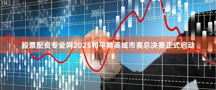 股票配资专业网2025和平精英城市赛总决赛正式启动