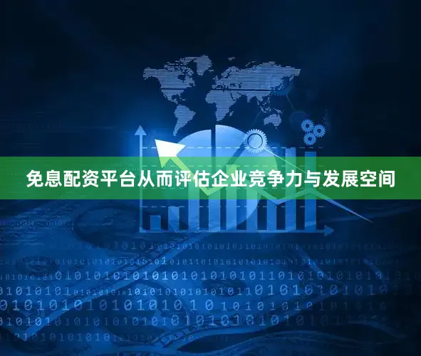 免息配资平台从而评估企业竞争力与发展空间