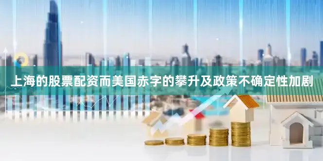 上海的股票配资而美国赤字的攀升及政策不确定性加剧
