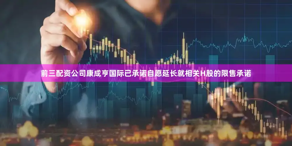 前三配资公司康成亨国际已承诺自愿延长就相关H股的限售承诺