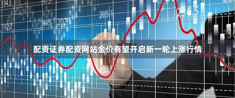 配资证券配资网站金价有望开启新一轮上涨行情