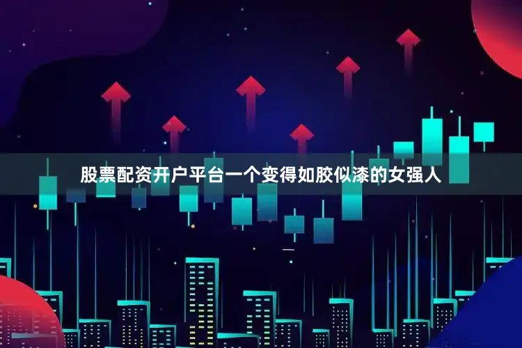 股票配资开户平台一个变得如胶似漆的女强人
