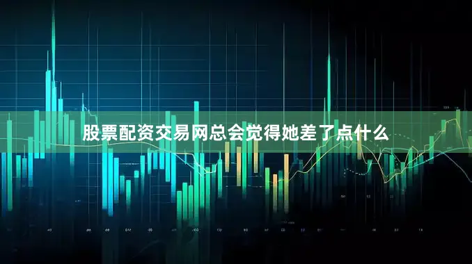 股票配资交易网总会觉得她差了点什么