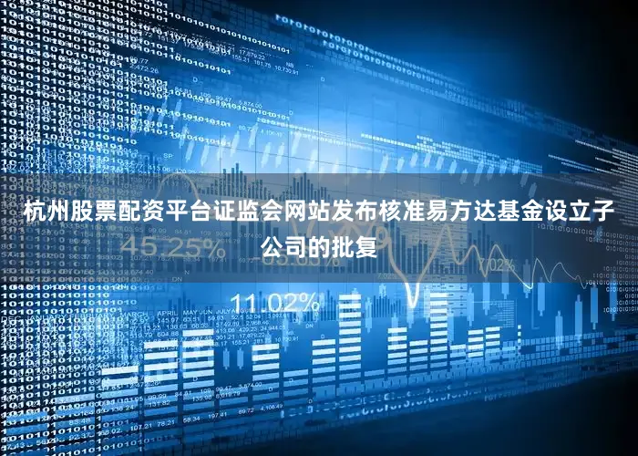 杭州股票配资平台证监会网站发布核准易方达基金设立子公司的批复