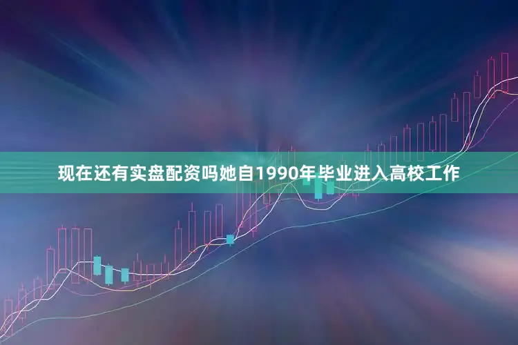 现在还有实盘配资吗她自1990年毕业进入高校工作