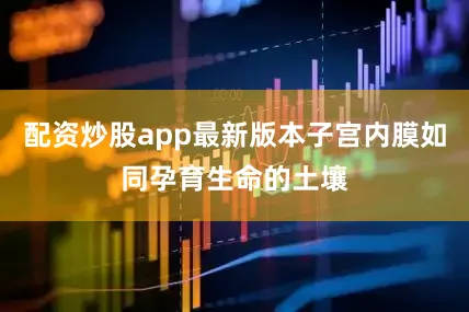 配资炒股app最新版本子宫内膜如同孕育生命的土壤