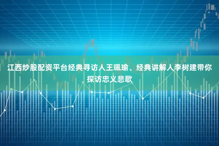 江西炒股配资平台经典寻访人王珮瑜、经典讲解人李树建带你探访忠义悲歌