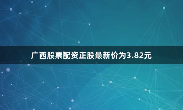 广西股票配资正股最新价为3.82元