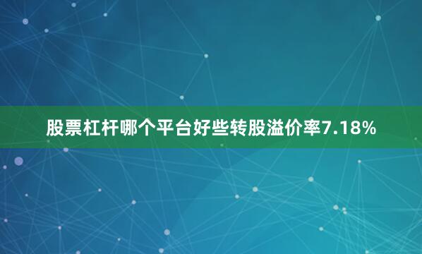 股票杠杆哪个平台好些转股溢价率7.18%