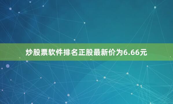 炒股票软件排名正股最新价为6.66元