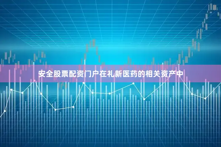 安全股票配资门户　　在礼新医药的相关资产中