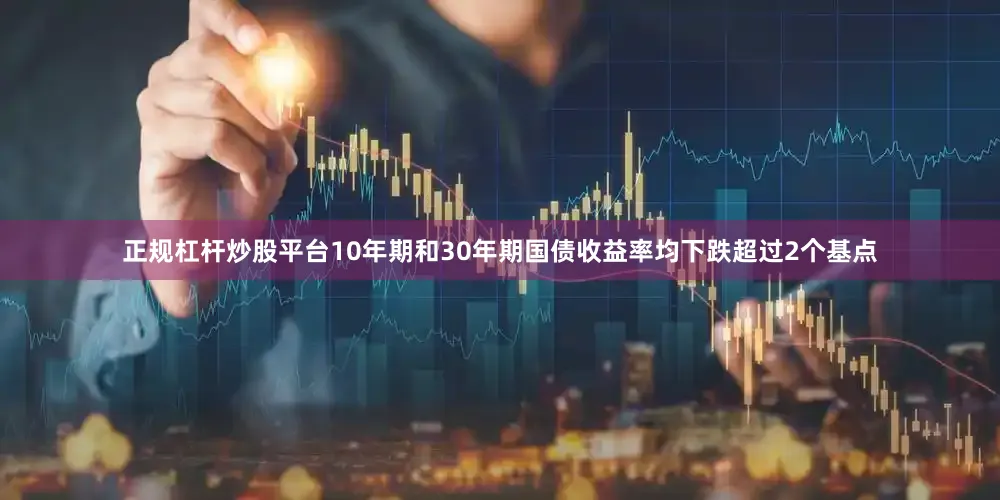 正规杠杆炒股平台10年期和30年期国债收益率均下跌超过2个基点
