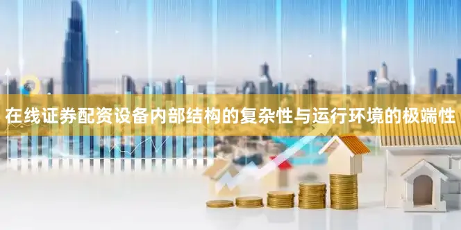在线证券配资设备内部结构的复杂性与运行环境的极端性