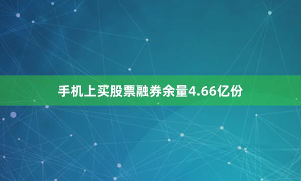手机上买股票融券余量4.66亿份