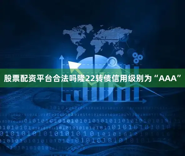 股票配资平台合法吗隆22转债信用级别为“AAA”