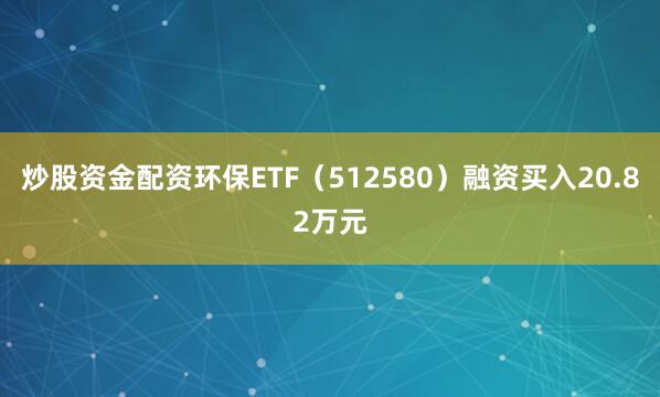 炒股资金配资环保ETF（512580）融资买入20.82万元